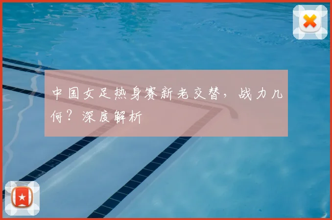 中国女足热身赛新老交替，战力几何？深度解析
