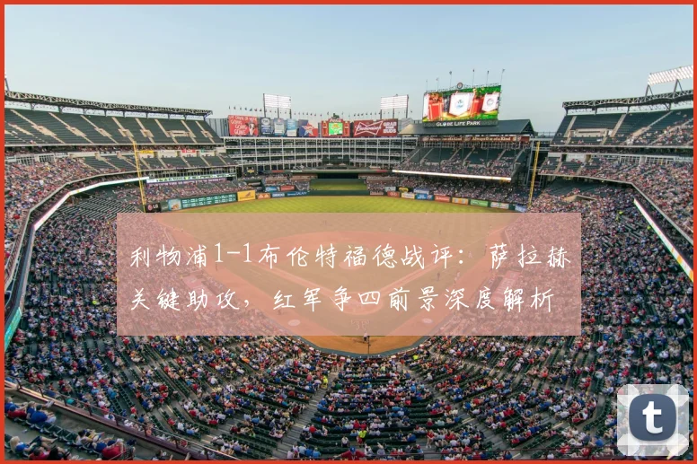 利物浦1-1布伦特福德战评：萨拉赫关键助攻，红军争四前景深度解析