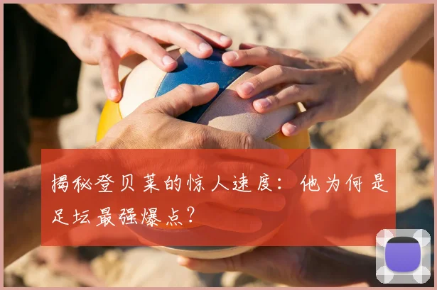 揭秘登贝莱的惊人速度：他为何是足坛最强爆点？