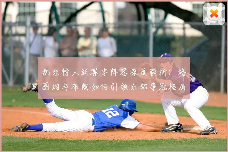 凯尔特人新赛季阵容深度解析：塔图姆与布朗如何引领东部争冠格局