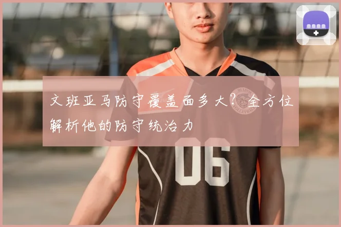 文班亚马防守覆盖面多大？全方位解析他的防守统治力