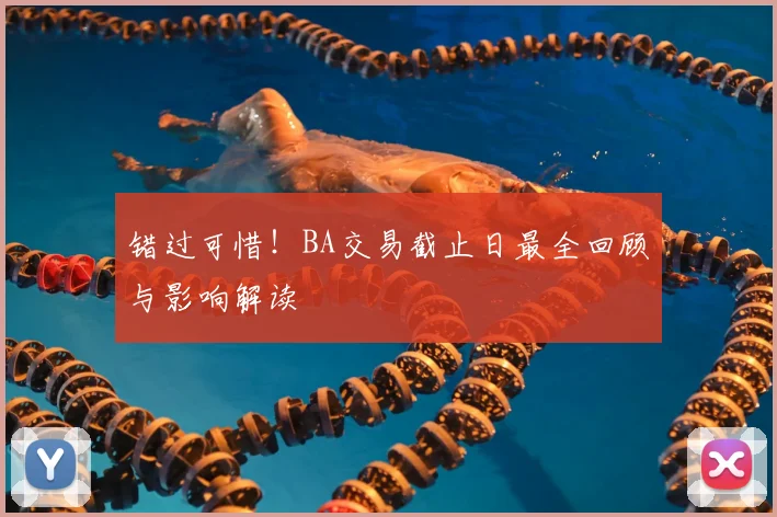 错过可惜！BA交易截止日最全回顾与影响解读