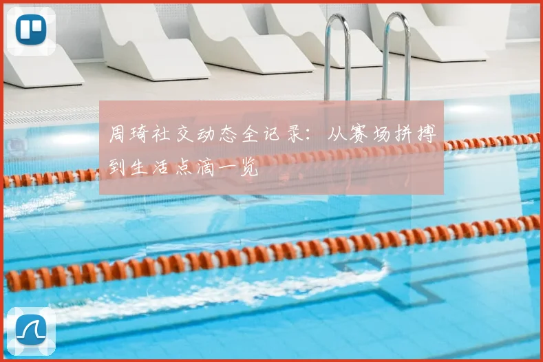 周琦社交动态全记录：从赛场拼搏到生活点滴一览