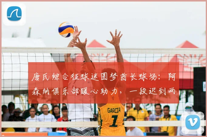 唐氏综合征球迷圆梦酋长球场：阿森纳俱乐部暖心助力，一段迟到两年的英超深情故事