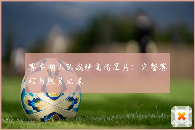 赛季湖人队战绩高清图片：完整赛程与胜负记录