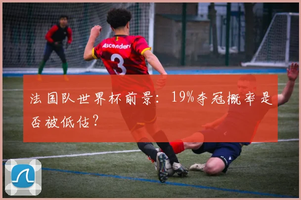 法国队世界杯前景：19%夺冠概率是否被低估？