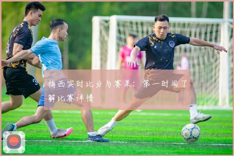 梅西实时比分与赛果:第一时间了解比赛详情