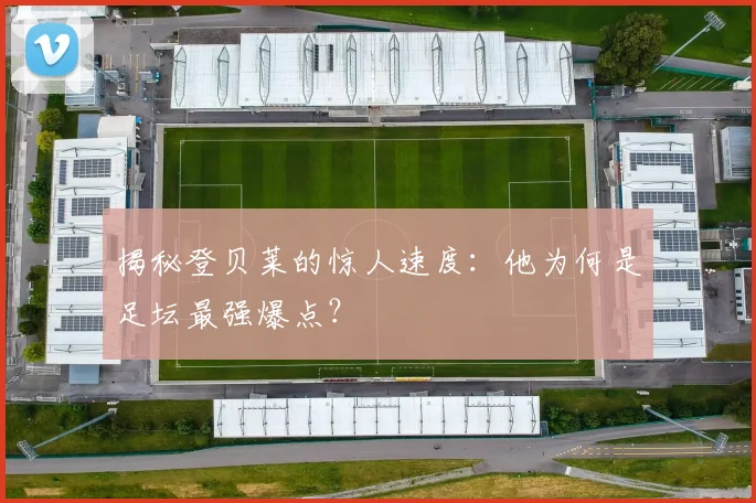 揭秘登贝莱的惊人速度：他为何是足坛最强爆点？