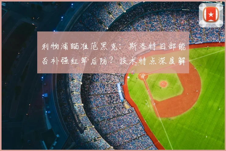 利物浦瞄准范黑克：斯洛特旧部能否补强红军后防？技术特点深度解析