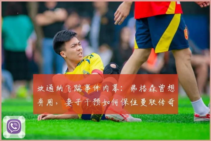 坎通纳飞踹事件内幕：弗格森曾想弃用，妻子干预如何保住曼联传奇？