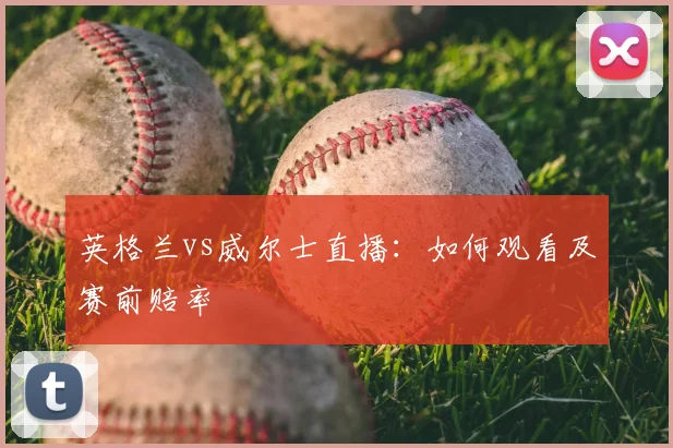 英格兰vs威尔士直播:如何观看及赛前赔率