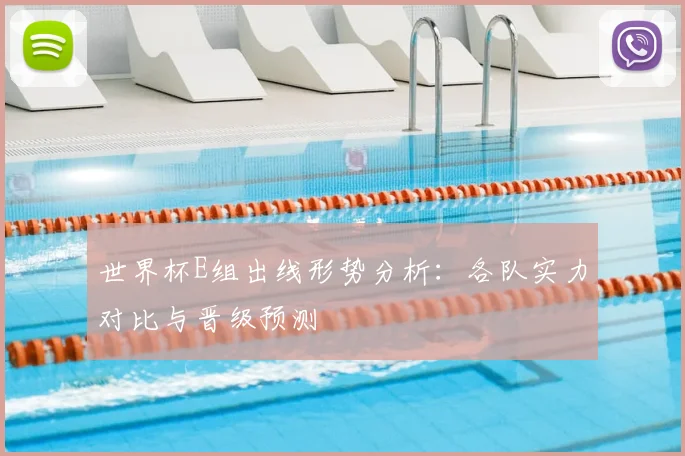 世界杯E组出线形势分析：各队实力对比与晋级预测