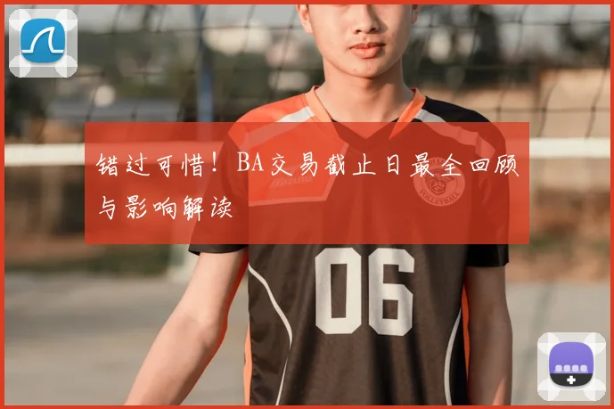 错过可惜！BA交易截止日最全回顾与影响解读