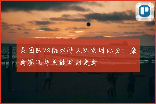 美国队vs凯尔特人队实时比分：最新赛况与关键时刻更新