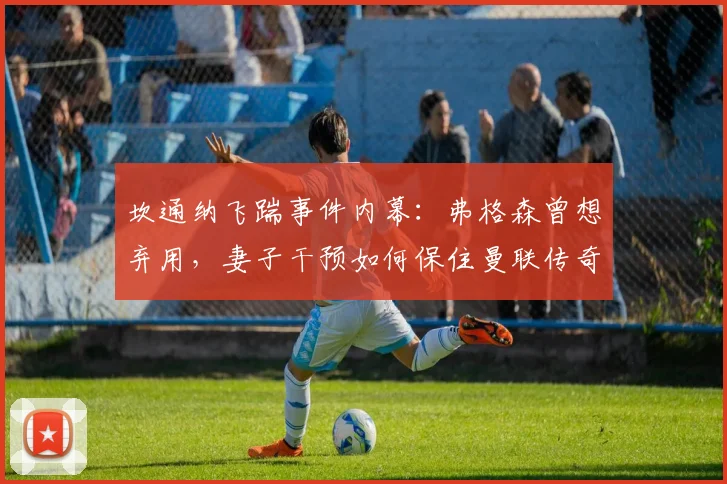 坎通纳飞踹事件内幕：弗格森曾想弃用，妻子干预如何保住曼联传奇？