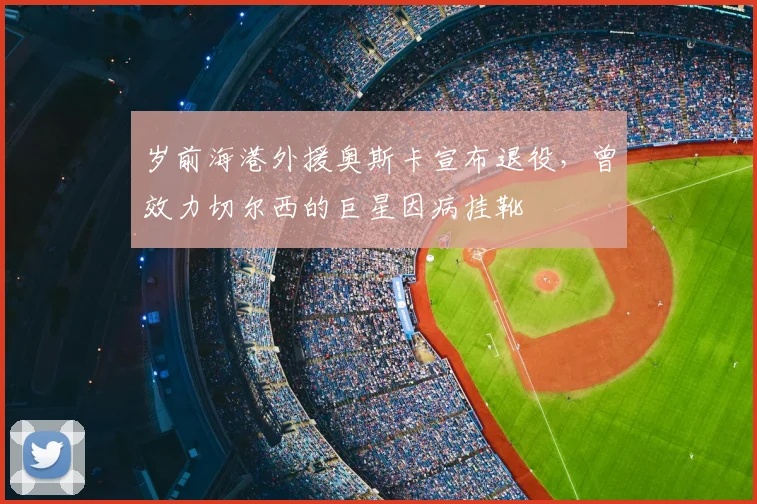 岁前海港外援奥斯卡宣布退役,曾效力切尔西的巨星因病挂靴