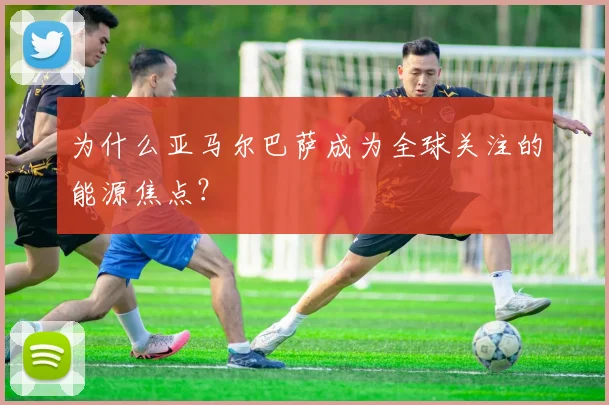 为什么亚马尔巴萨成为全球关注的能源焦点?