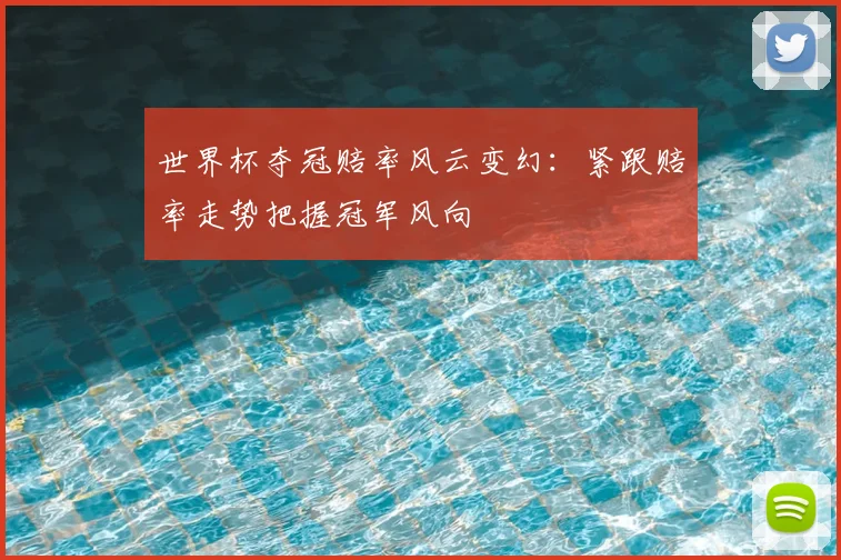 世界杯夺冠赔率风云变幻：紧跟赔率走势把握冠军风向