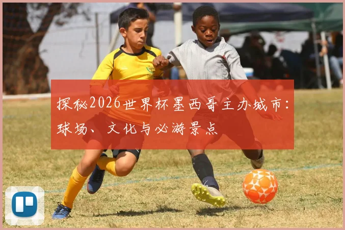 探秘2026世界杯墨西哥主办城市：球场、文化与必游景点