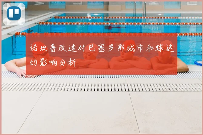 诺坎普改造对巴塞罗那城市和球迷的影响分析