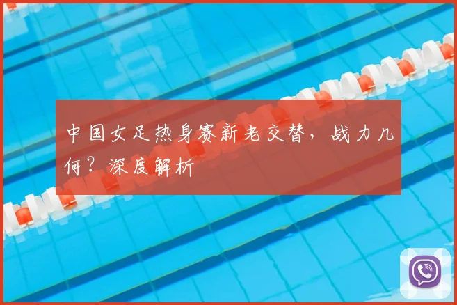 中国女足热身赛新老交替，战力几何？深度解析