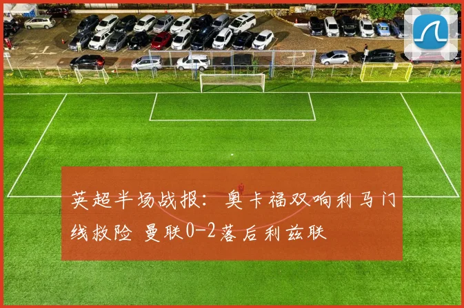 英超半场战报：奥卡福双响利马门线救险 曼联0-2落后利兹联