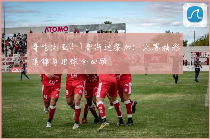 哥伦比亚3-1哥斯达黎加：比赛精彩集锦与进球全回顾