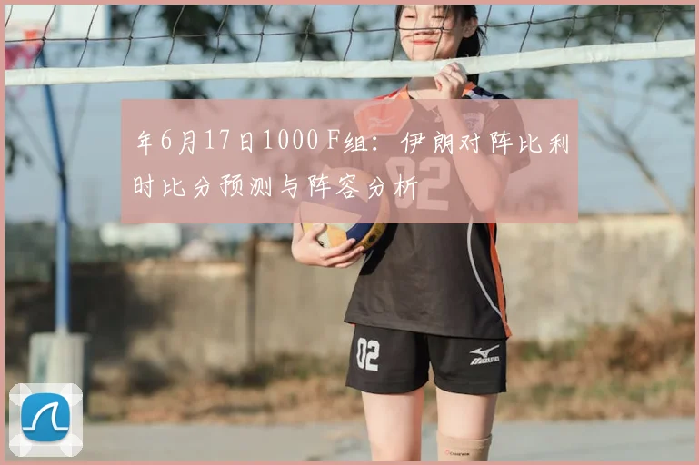 年6月17日1000 F组：伊朗对阵比利时比分预测与阵容分析