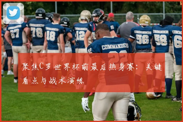 聚焦C罗世界杯前最后热身赛：关键看点与战术演练